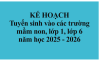 Kế hoạch tuyển sinh vào các trường mầm non, lớp 1, lớp 6 năm học 2025 - 2026