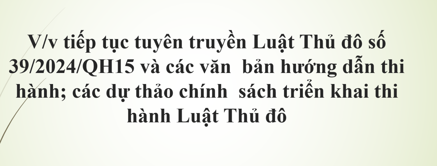 V/v tiếp tục tuyên truyền Luật Thủ đô số 39/2024/QH15 và các văn  bản hướng dẫn thi hành; các dự thảo chính  sách triển khai thi hành Luật Thủ đô